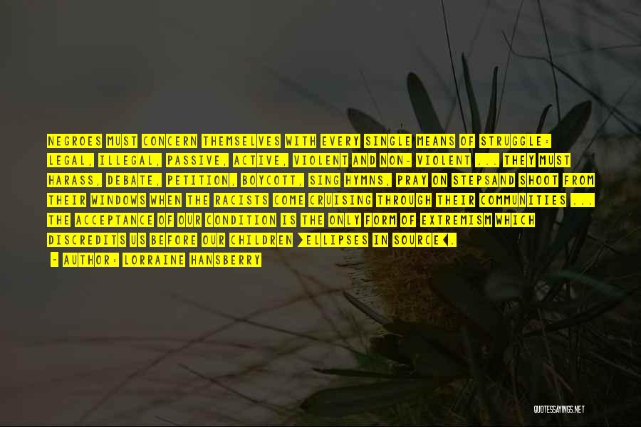 Lorraine Hansberry Quotes: Negroes Must Concern Themselves With Every Single Means Of Struggle: Legal, Illegal, Passive, Active, Violent And Non- Violent ... They