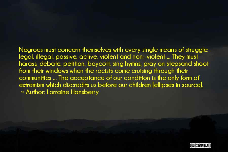 Lorraine Hansberry Quotes: Negroes Must Concern Themselves With Every Single Means Of Struggle: Legal, Illegal, Passive, Active, Violent And Non- Violent ... They