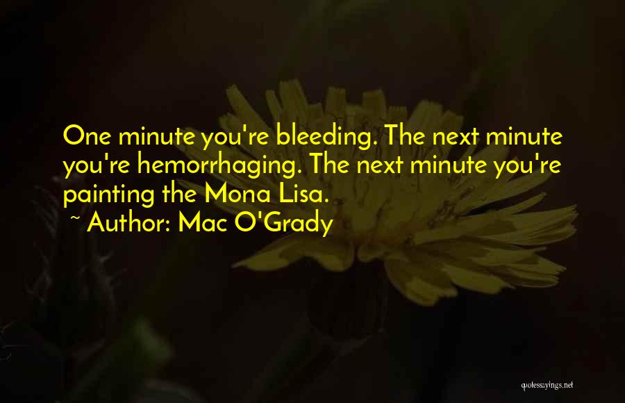 Mac O'Grady Quotes: One Minute You're Bleeding. The Next Minute You're Hemorrhaging. The Next Minute You're Painting The Mona Lisa.