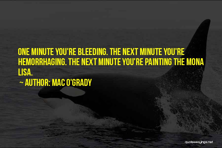 Mac O'Grady Quotes: One Minute You're Bleeding. The Next Minute You're Hemorrhaging. The Next Minute You're Painting The Mona Lisa.