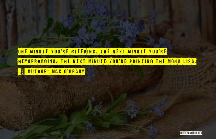 Mac O'Grady Quotes: One Minute You're Bleeding. The Next Minute You're Hemorrhaging. The Next Minute You're Painting The Mona Lisa.