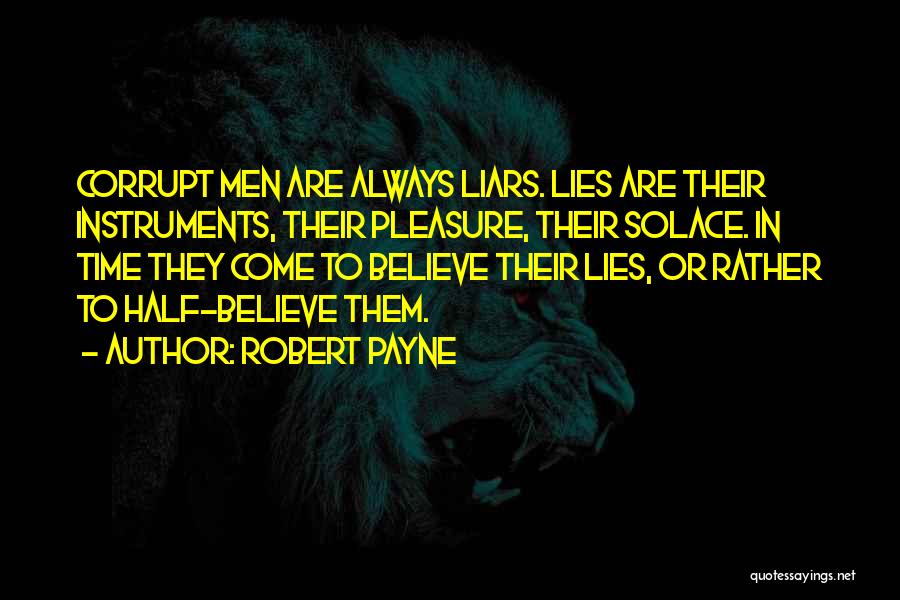 Robert Payne Quotes: Corrupt Men Are Always Liars. Lies Are Their Instruments, Their Pleasure, Their Solace. In Time They Come To Believe Their