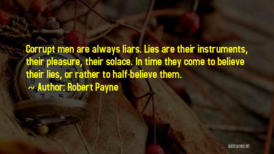 Robert Payne Quotes: Corrupt Men Are Always Liars. Lies Are Their Instruments, Their Pleasure, Their Solace. In Time They Come To Believe Their