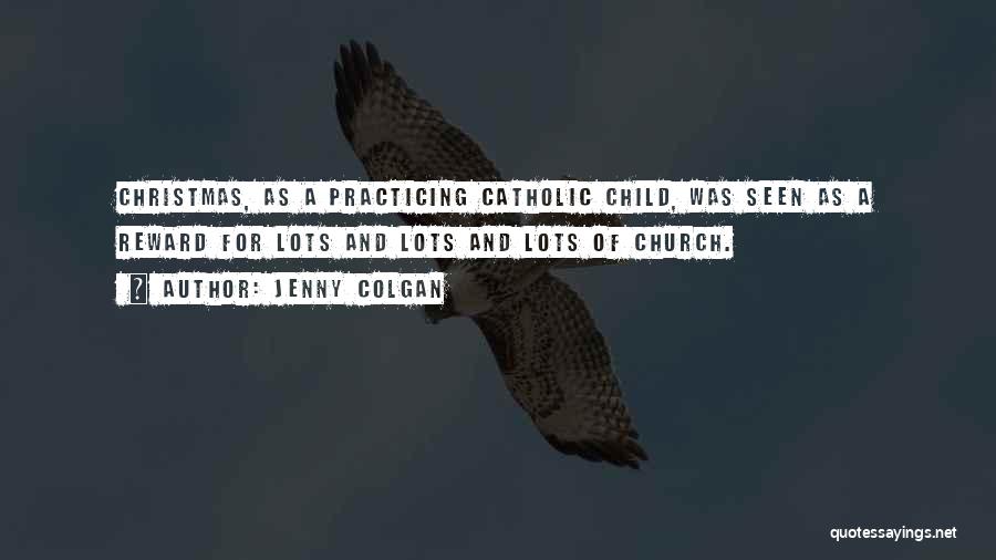 Jenny Colgan Quotes: Christmas, As A Practicing Catholic Child, Was Seen As A Reward For Lots And Lots And Lots Of Church.