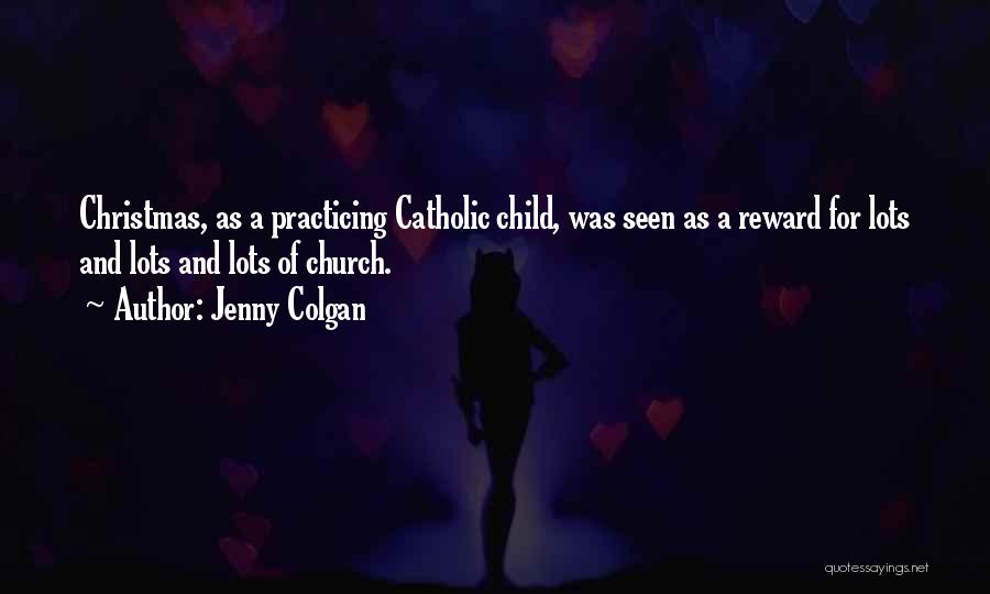 Jenny Colgan Quotes: Christmas, As A Practicing Catholic Child, Was Seen As A Reward For Lots And Lots And Lots Of Church.