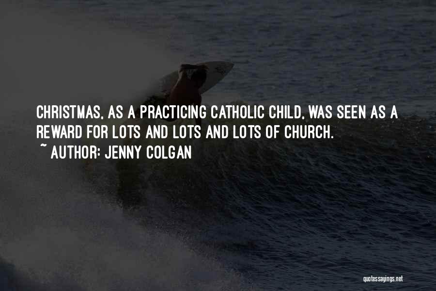 Jenny Colgan Quotes: Christmas, As A Practicing Catholic Child, Was Seen As A Reward For Lots And Lots And Lots Of Church.