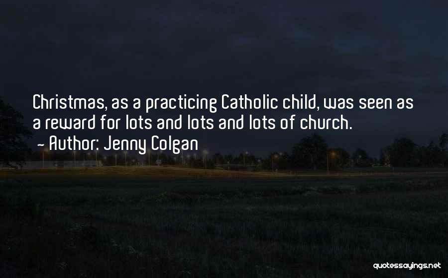 Jenny Colgan Quotes: Christmas, As A Practicing Catholic Child, Was Seen As A Reward For Lots And Lots And Lots Of Church.