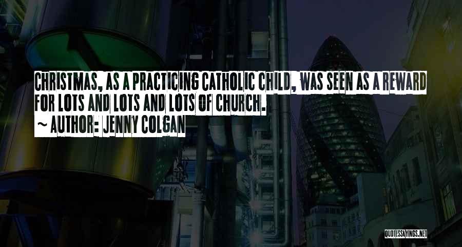 Jenny Colgan Quotes: Christmas, As A Practicing Catholic Child, Was Seen As A Reward For Lots And Lots And Lots Of Church.