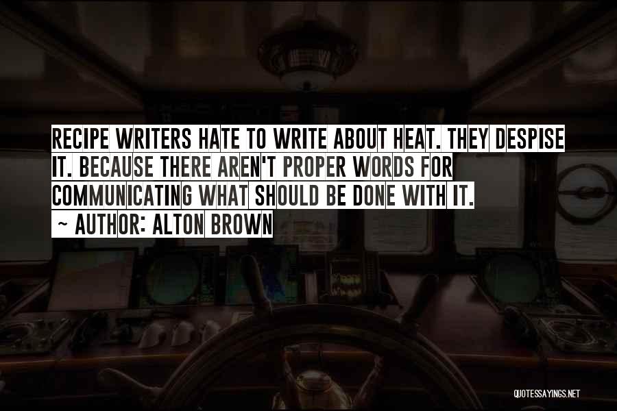 Alton Brown Quotes: Recipe Writers Hate To Write About Heat. They Despise It. Because There Aren't Proper Words For Communicating What Should Be