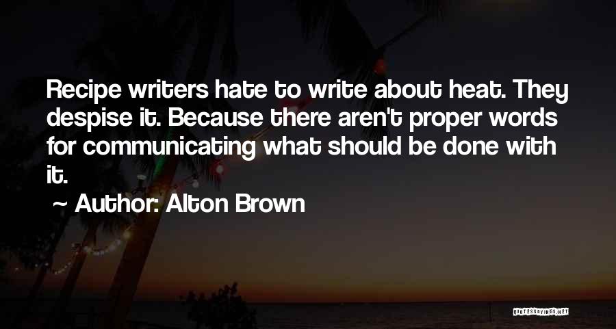 Alton Brown Quotes: Recipe Writers Hate To Write About Heat. They Despise It. Because There Aren't Proper Words For Communicating What Should Be