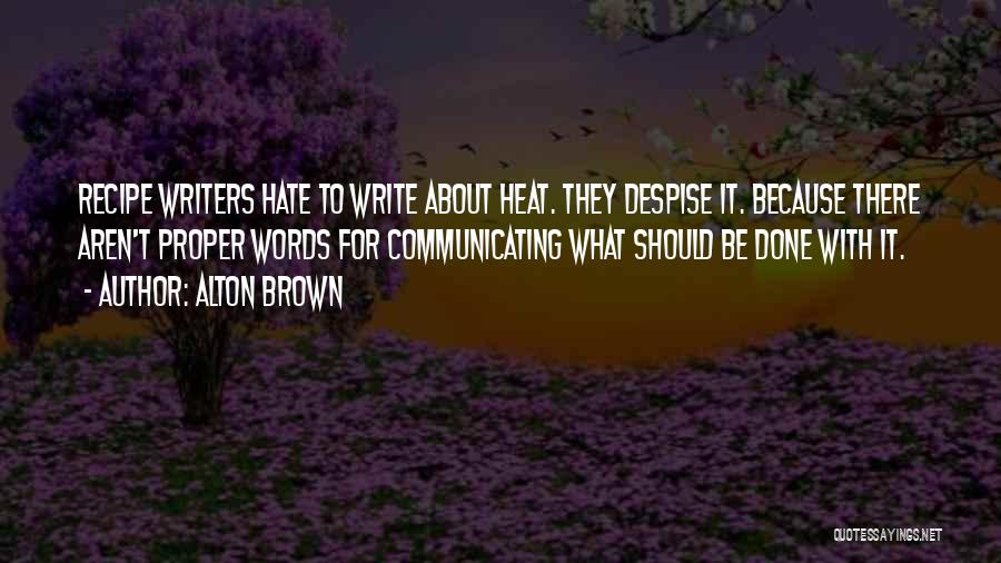 Alton Brown Quotes: Recipe Writers Hate To Write About Heat. They Despise It. Because There Aren't Proper Words For Communicating What Should Be