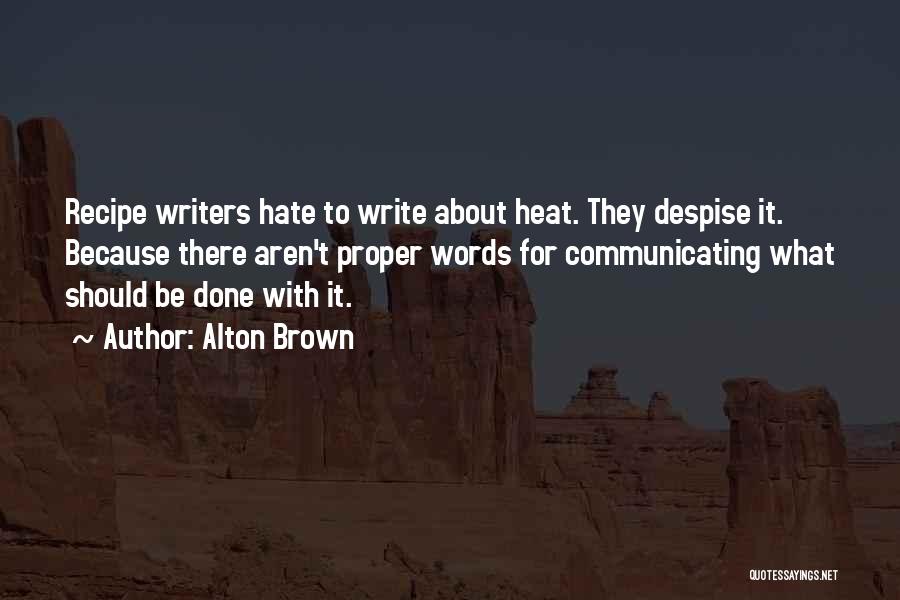 Alton Brown Quotes: Recipe Writers Hate To Write About Heat. They Despise It. Because There Aren't Proper Words For Communicating What Should Be