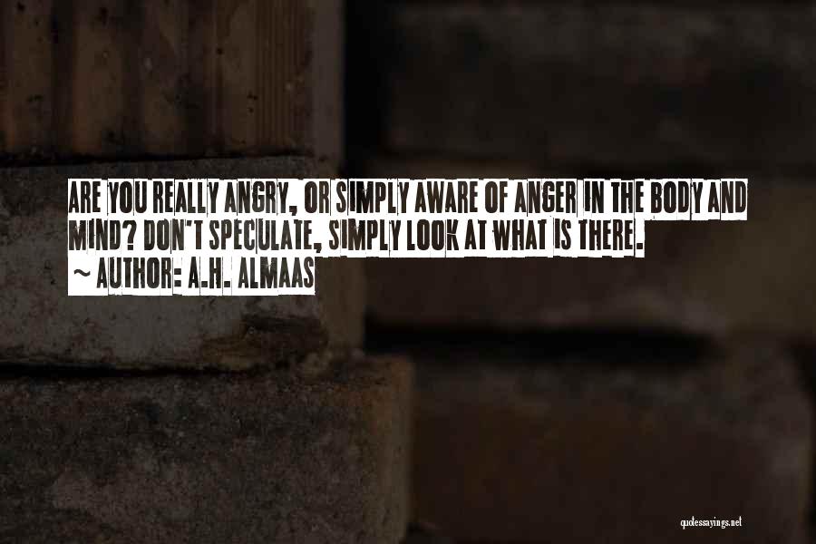 A.H. Almaas Quotes: Are You Really Angry, Or Simply Aware Of Anger In The Body And Mind? Don't Speculate, Simply Look At What