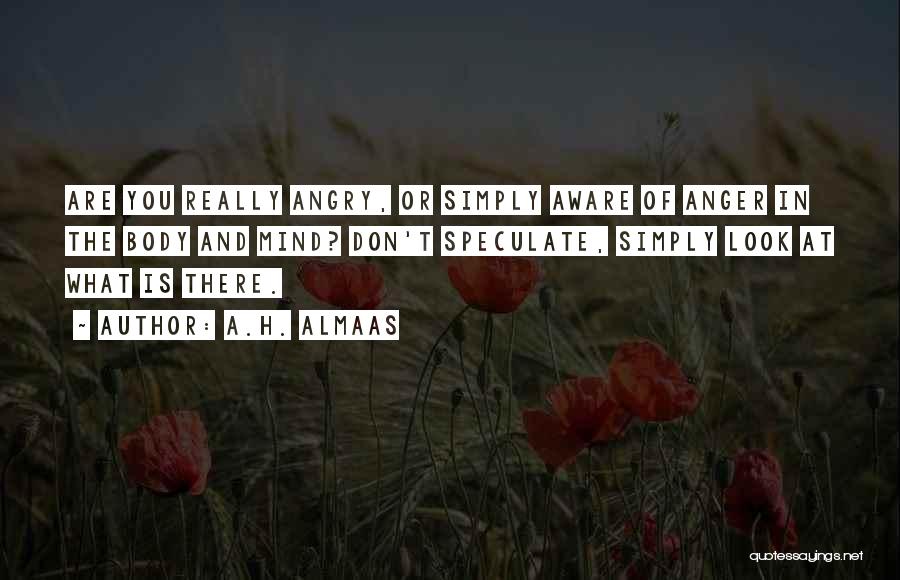 A.H. Almaas Quotes: Are You Really Angry, Or Simply Aware Of Anger In The Body And Mind? Don't Speculate, Simply Look At What