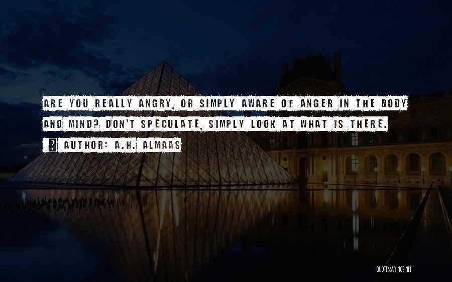 A.H. Almaas Quotes: Are You Really Angry, Or Simply Aware Of Anger In The Body And Mind? Don't Speculate, Simply Look At What