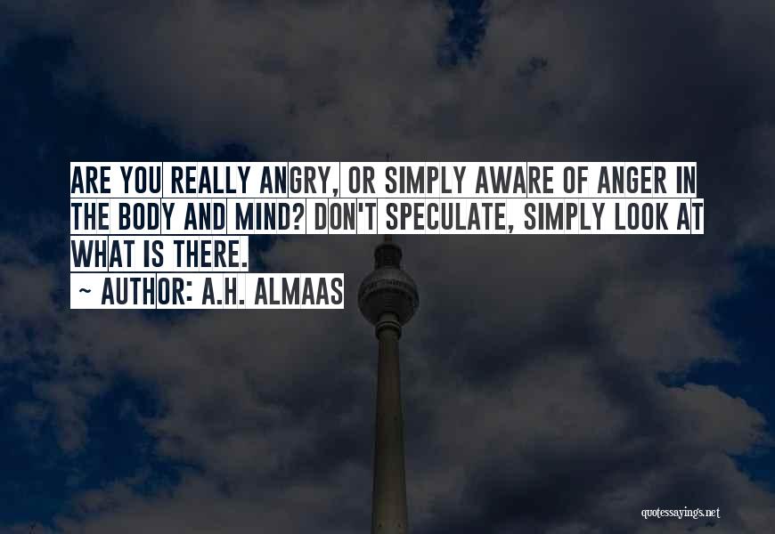 A.H. Almaas Quotes: Are You Really Angry, Or Simply Aware Of Anger In The Body And Mind? Don't Speculate, Simply Look At What