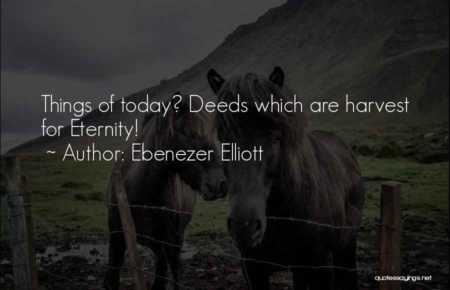 Ebenezer Elliott Quotes: Things Of Today? Deeds Which Are Harvest For Eternity!