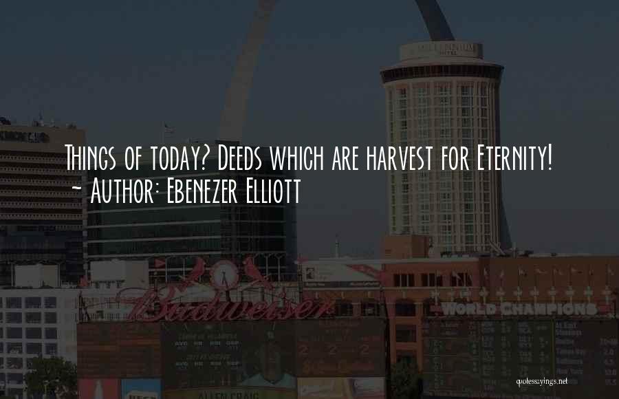 Ebenezer Elliott Quotes: Things Of Today? Deeds Which Are Harvest For Eternity!