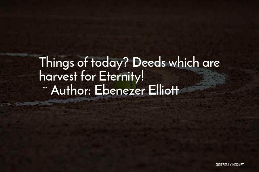 Ebenezer Elliott Quotes: Things Of Today? Deeds Which Are Harvest For Eternity!