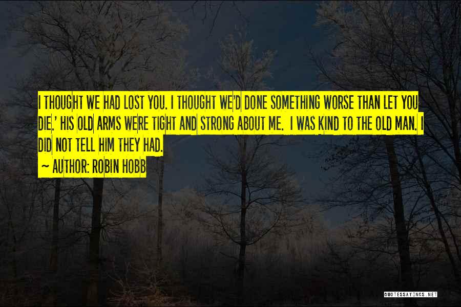 Robin Hobb Quotes: I Thought We Had Lost You. I Thought We'd Done Something Worse Than Let You Die.' His Old Arms Were