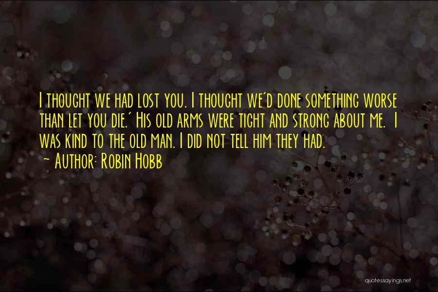 Robin Hobb Quotes: I Thought We Had Lost You. I Thought We'd Done Something Worse Than Let You Die.' His Old Arms Were