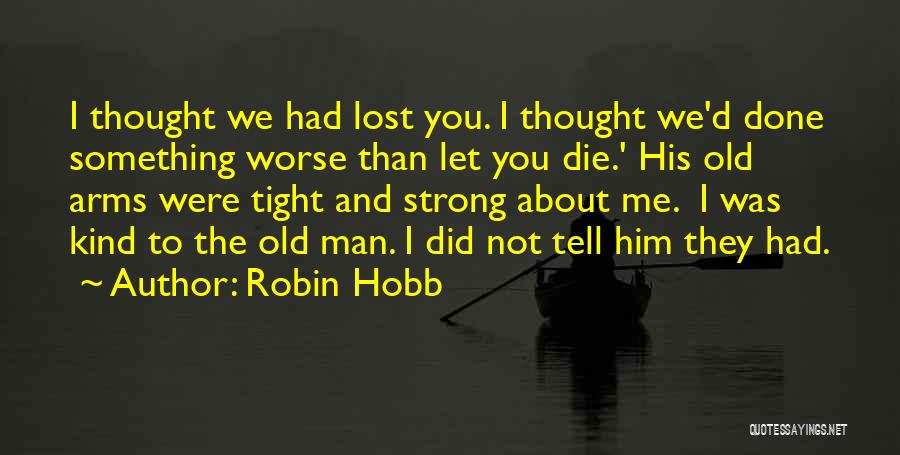 Robin Hobb Quotes: I Thought We Had Lost You. I Thought We'd Done Something Worse Than Let You Die.' His Old Arms Were