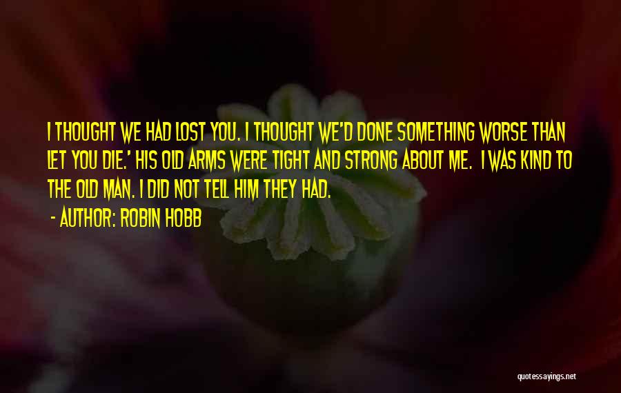 Robin Hobb Quotes: I Thought We Had Lost You. I Thought We'd Done Something Worse Than Let You Die.' His Old Arms Were