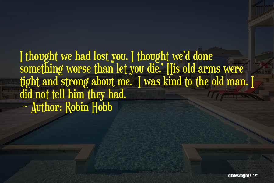 Robin Hobb Quotes: I Thought We Had Lost You. I Thought We'd Done Something Worse Than Let You Die.' His Old Arms Were