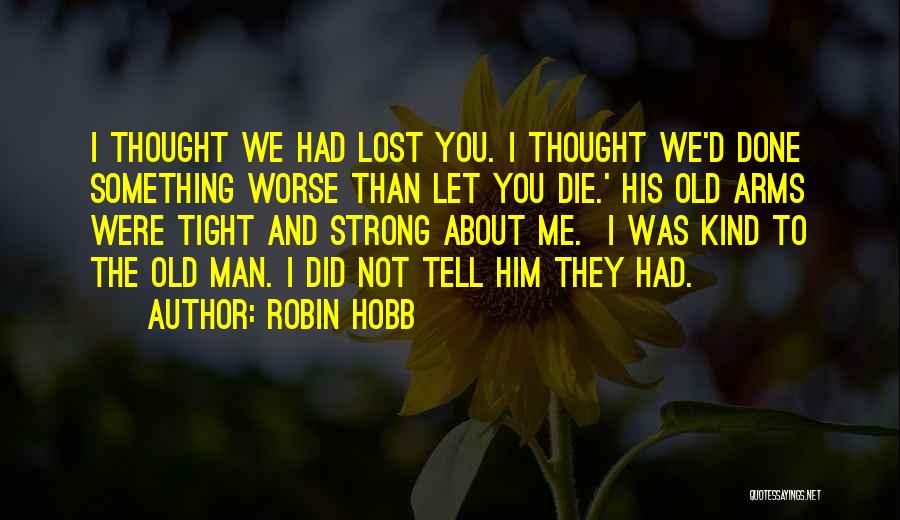 Robin Hobb Quotes: I Thought We Had Lost You. I Thought We'd Done Something Worse Than Let You Die.' His Old Arms Were