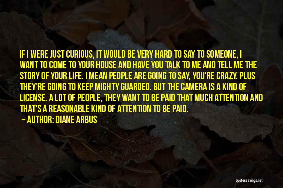 Diane Arbus Quotes: If I Were Just Curious, It Would Be Very Hard To Say To Someone, I Want To Come To Your