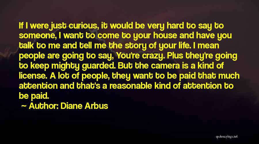 Diane Arbus Quotes: If I Were Just Curious, It Would Be Very Hard To Say To Someone, I Want To Come To Your