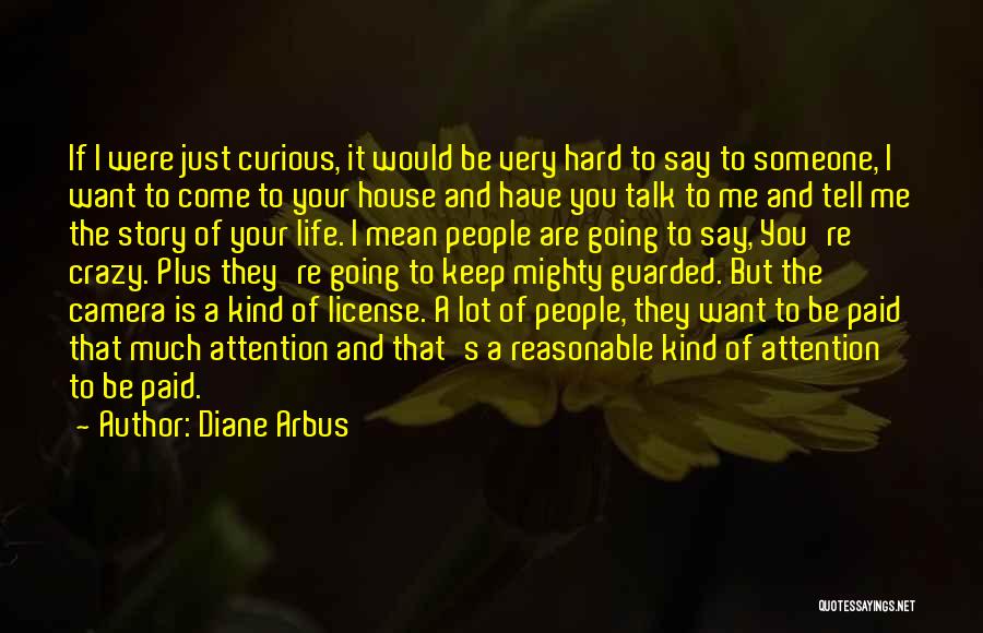 Diane Arbus Quotes: If I Were Just Curious, It Would Be Very Hard To Say To Someone, I Want To Come To Your