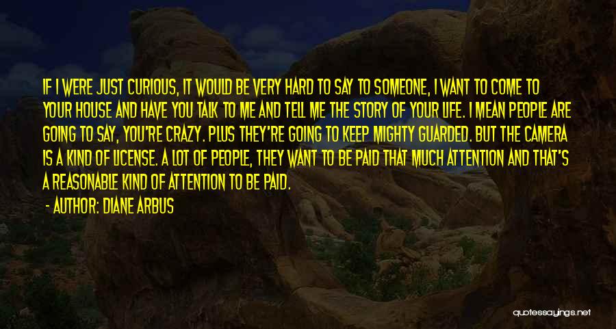 Diane Arbus Quotes: If I Were Just Curious, It Would Be Very Hard To Say To Someone, I Want To Come To Your