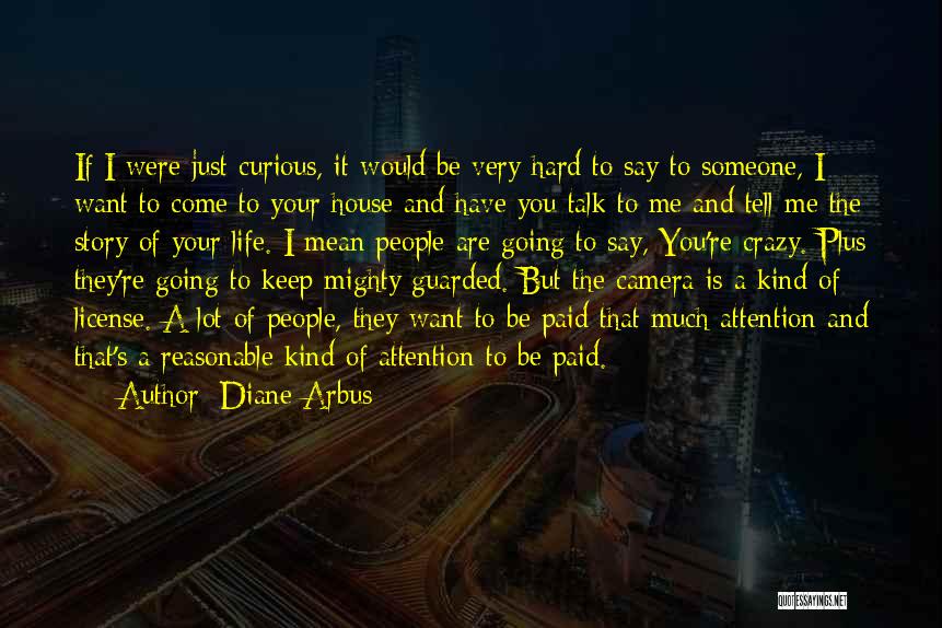 Diane Arbus Quotes: If I Were Just Curious, It Would Be Very Hard To Say To Someone, I Want To Come To Your