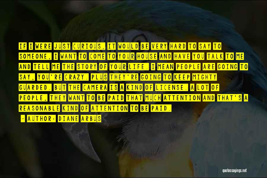 Diane Arbus Quotes: If I Were Just Curious, It Would Be Very Hard To Say To Someone, I Want To Come To Your