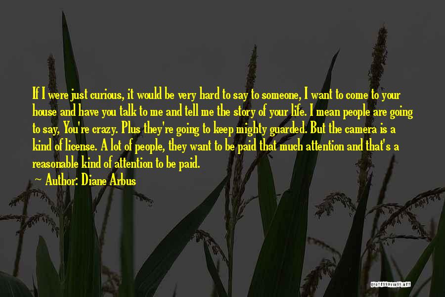 Diane Arbus Quotes: If I Were Just Curious, It Would Be Very Hard To Say To Someone, I Want To Come To Your