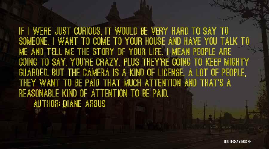 Diane Arbus Quotes: If I Were Just Curious, It Would Be Very Hard To Say To Someone, I Want To Come To Your