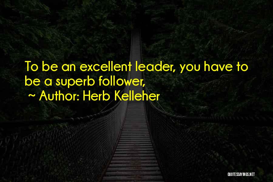 Herb Kelleher Quotes: To Be An Excellent Leader, You Have To Be A Superb Follower,