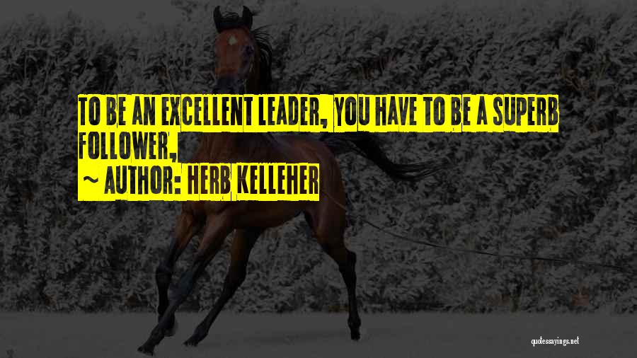 Herb Kelleher Quotes: To Be An Excellent Leader, You Have To Be A Superb Follower,