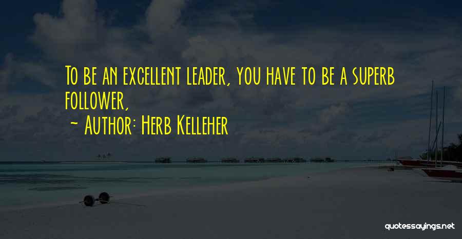 Herb Kelleher Quotes: To Be An Excellent Leader, You Have To Be A Superb Follower,