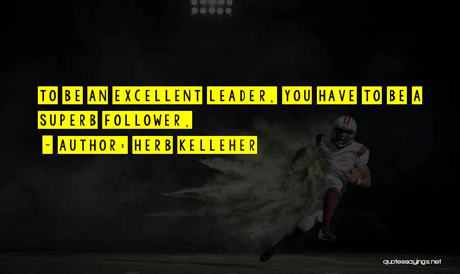 Herb Kelleher Quotes: To Be An Excellent Leader, You Have To Be A Superb Follower,