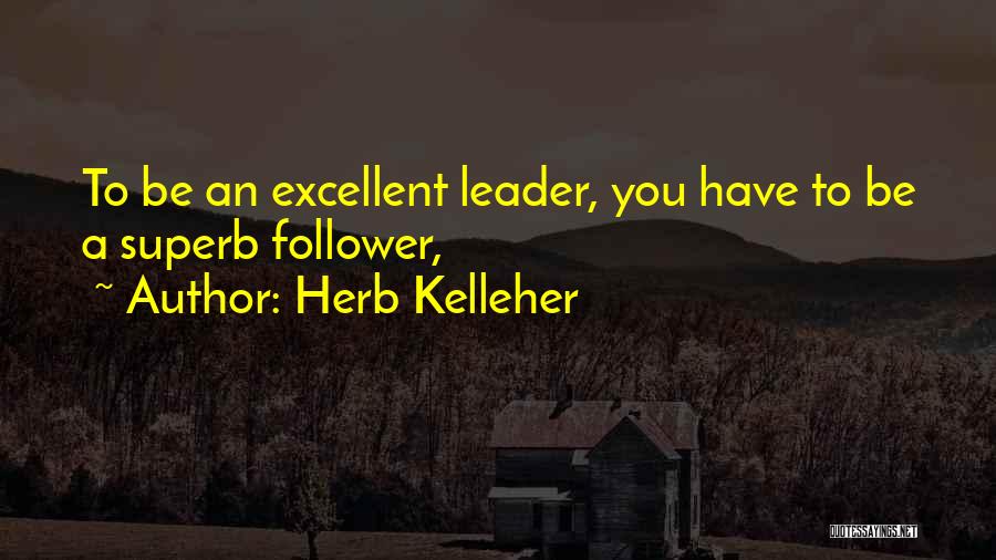 Herb Kelleher Quotes: To Be An Excellent Leader, You Have To Be A Superb Follower,