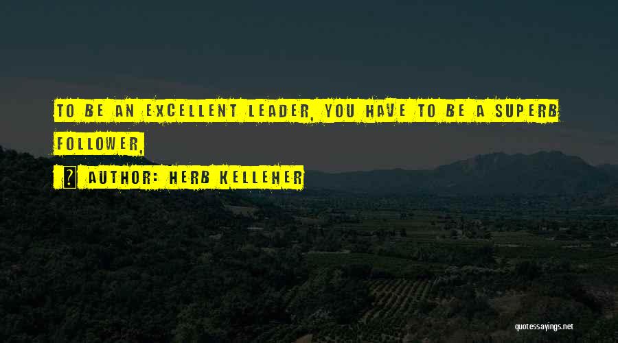 Herb Kelleher Quotes: To Be An Excellent Leader, You Have To Be A Superb Follower,