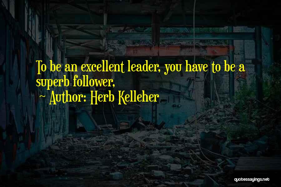 Herb Kelleher Quotes: To Be An Excellent Leader, You Have To Be A Superb Follower,