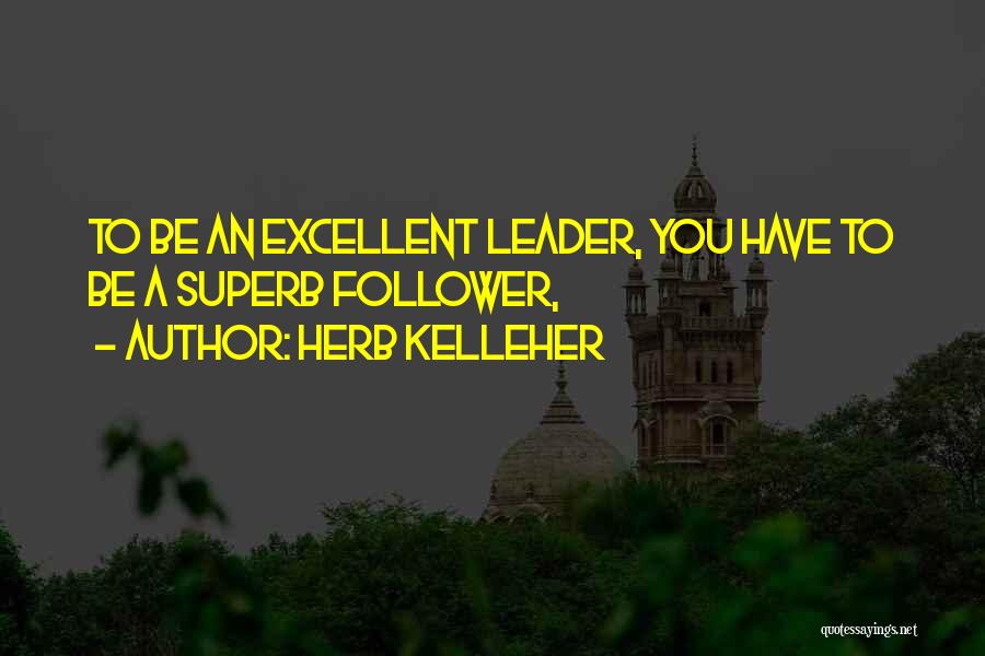 Herb Kelleher Quotes: To Be An Excellent Leader, You Have To Be A Superb Follower,