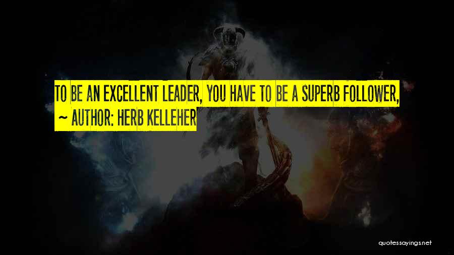 Herb Kelleher Quotes: To Be An Excellent Leader, You Have To Be A Superb Follower,