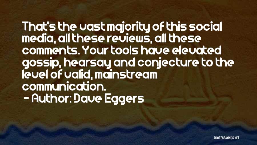 Dave Eggers Quotes: That's The Vast Majority Of This Social Media, All These Reviews, All These Comments. Your Tools Have Elevated Gossip, Hearsay