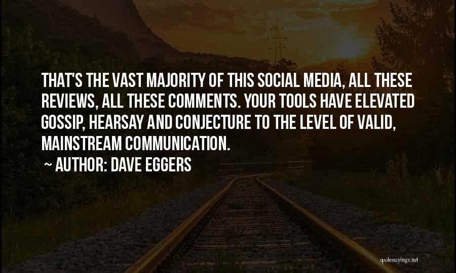 Dave Eggers Quotes: That's The Vast Majority Of This Social Media, All These Reviews, All These Comments. Your Tools Have Elevated Gossip, Hearsay