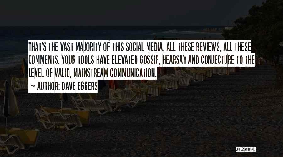 Dave Eggers Quotes: That's The Vast Majority Of This Social Media, All These Reviews, All These Comments. Your Tools Have Elevated Gossip, Hearsay