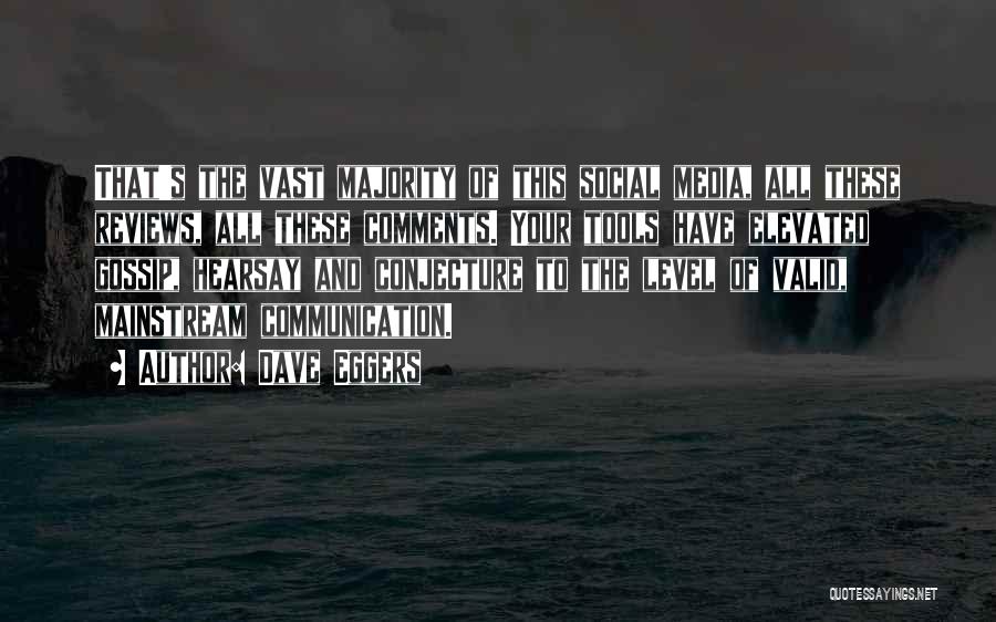 Dave Eggers Quotes: That's The Vast Majority Of This Social Media, All These Reviews, All These Comments. Your Tools Have Elevated Gossip, Hearsay